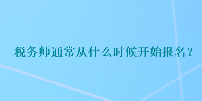 稅務(wù)師通常從什么時候開始報名？