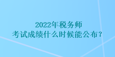 2022年稅務(wù)師考試成績什么時(shí)候能公布？