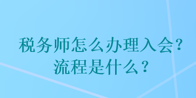 稅務(wù)師怎么辦理入會？流程是什么？