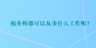 稅務(wù)師都可以從事什么工作呢？