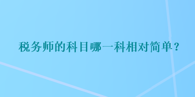 稅務(wù)師的科目哪一科相對(duì)簡(jiǎn)單？