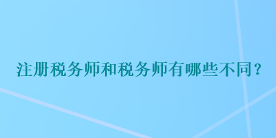 注冊稅務(wù)師和稅務(wù)師有哪些不同？