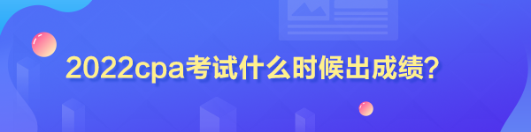 2022cpa考試什么時候出成績？