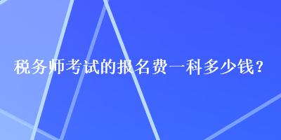 稅務(wù)師考試的報(bào)名費(fèi)一科多少錢？