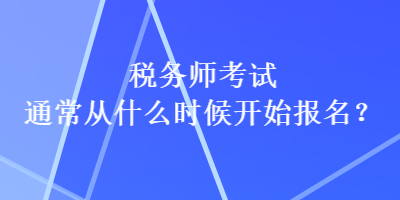 稅務(wù)師考試通常從什么時(shí)候開始報(bào)名？