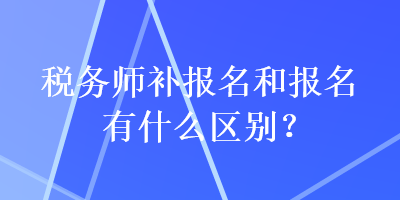 稅務(wù)師補報名和報名有什么區(qū)別？