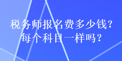 稅務(wù)師報名費(fèi)多少錢？每個科目一樣嗎？