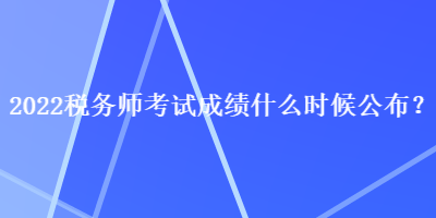 2022稅務(wù)師考試成績什么時候公布？