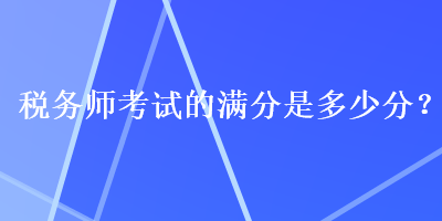 稅務(wù)師考試的滿分是多少分？