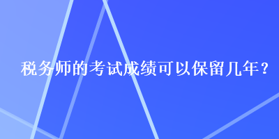 稅務(wù)師的考試成績可以保留幾年？