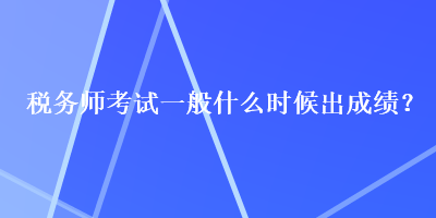 稅務(wù)師考試一般什么時候出成績？