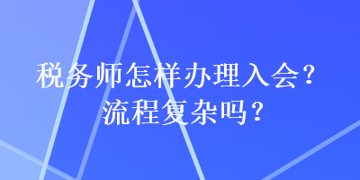 稅務(wù)師怎樣辦理入會(huì)？流程復(fù)雜嗎？