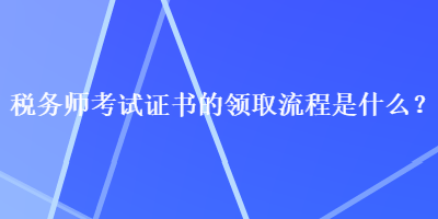 稅務(wù)師考試證書的領(lǐng)取流程是什么？