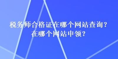 稅務(wù)師合格證在哪個(gè)網(wǎng)站查詢？在哪個(gè)網(wǎng)站申領(lǐng)？