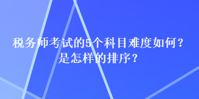 稅務(wù)師考試的5個(gè)科目難度如何？是怎樣的排序？