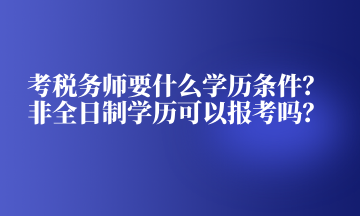 考稅務(wù)師要什么學(xué)歷條件？非全日制學(xué)歷可以報考嗎？