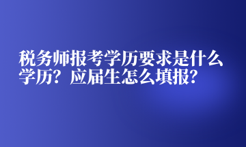 稅務(wù)師報(bào)考學(xué)歷要求是什么學(xué)歷？應(yīng)屆生怎么填報(bào)？