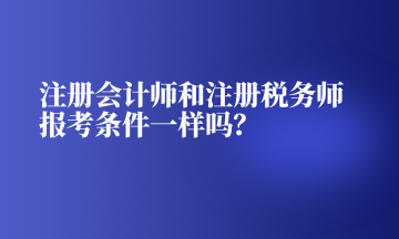 注冊會計師和注冊稅務師報考條件一樣嗎？