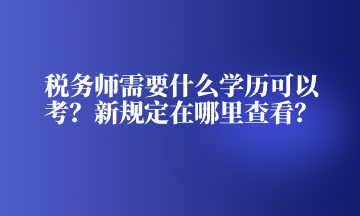 稅務(wù)師需要什么學歷可以考？新規(guī)定在哪里查看？