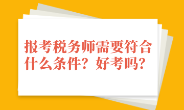 報考稅務(wù)師需要符合什么條件？好考嗎？