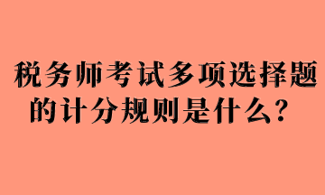 稅務(wù)師考試多項(xiàng)選擇題的計(jì)分規(guī)則是什么？