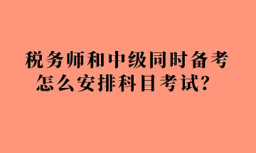 稅務(wù)師和中級同時備考怎么安排科目考試？