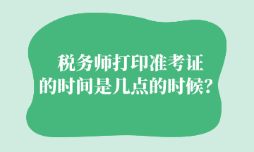 稅務(wù)師打印準(zhǔn)考證的時(shí)間是幾點(diǎn)的時(shí)候？