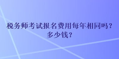 稅務(wù)師考試報(bào)名費(fèi)用每年相同嗎？多少錢？