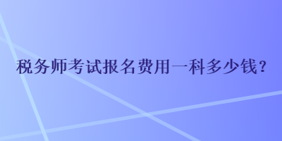 稅務(wù)師考試報(bào)名費(fèi)用一科多少錢？