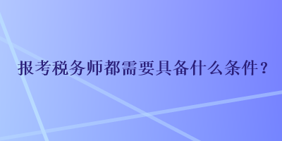 報考稅務(wù)師都需要具備什么條件？