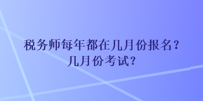 稅務(wù)師每年都在幾月份報(bào)名？幾月份考試？