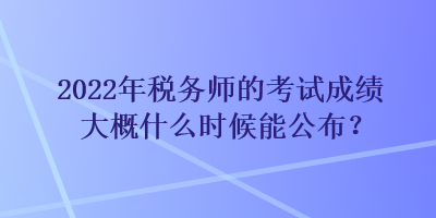 2022年稅務(wù)師的考試成績(jī)大概什么時(shí)候能公布？