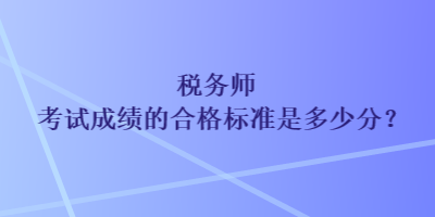 稅務(wù)師考試成績(jī)的合格標(biāo)準(zhǔn)是多少分？