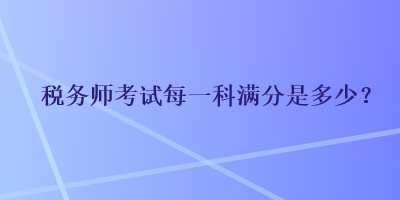 稅務(wù)師考試每一科滿分是多少？