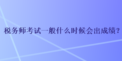 稅務(wù)師考試一般什么時(shí)候會(huì)出成績(jī)？