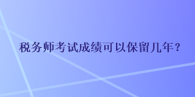 稅務(wù)師考試成績(jī)可以保留幾年？