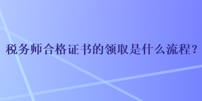 稅務(wù)師合格證書(shū)的領(lǐng)取是什么流程？