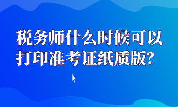 稅務(wù)師什么時候可以打印準(zhǔn)考證紙質(zhì)版？