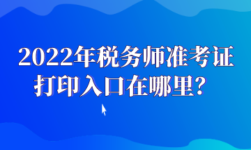 2022年稅務師準考證打印入口在哪里？