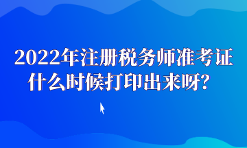 2022年注冊(cè)稅務(wù)師準(zhǔn)考證什么時(shí)候打印出來(lái)呀？