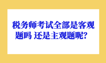 稅務(wù)師考試全部是客觀題嗎 還是主觀題呢？