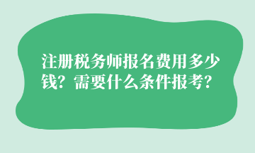 注冊(cè)稅務(wù)師報(bào)名費(fèi)用多少錢(qián)？需要什么條件報(bào)考？