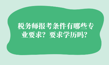 稅務師報考條件有哪些專業(yè)要求？要求學歷嗎？