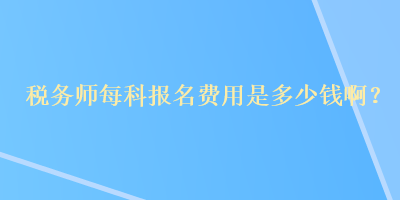 稅務(wù)師每科報(bào)名費(fèi)用是多少錢??？