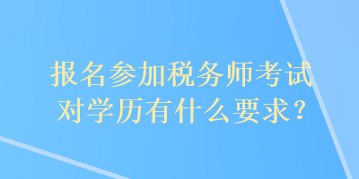 報名參加稅務(wù)師考試對學(xué)歷有什么要求？