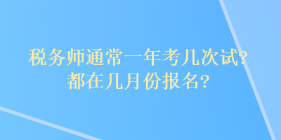 稅務(wù)師通常一年考幾次試？都在幾月份報名？