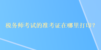 稅務(wù)師考試的準考證在哪里打??？