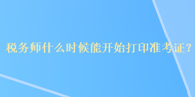 稅務(wù)師什么時候能開始打印準考證？