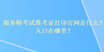 稅務(wù)師考試準(zhǔn)考證打印官網(wǎng)是什么？入口在哪里？