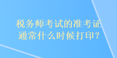 稅務師考試的準考證通常什么時候打印？